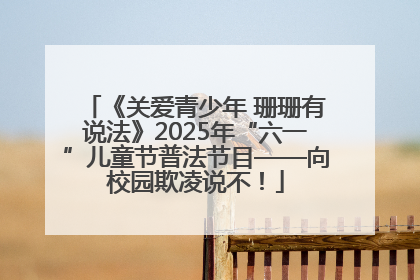 《关爱青少年 珊珊有说法》2025年“六一”儿童节普法节目——向校园欺凌说不！