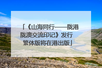 《山海同行——陇港陇澳交流印记》发行 繁体版将在港出版