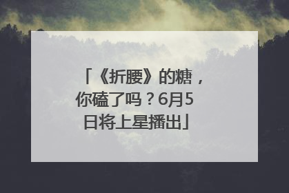 《折腰》的糖，你磕了吗？6月5日将上星播出