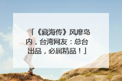 《藏海传》风靡岛内，台湾网友：总台出品，必属精品！