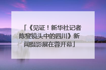 《见证！新华社记者陈燮镜头中的四川》新闻摄影展在蓉开幕