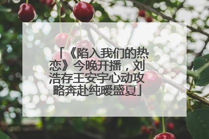 《陷入我们的热恋》今晚开播，刘浩存王安宇心动攻略奔赴纯暧盛夏