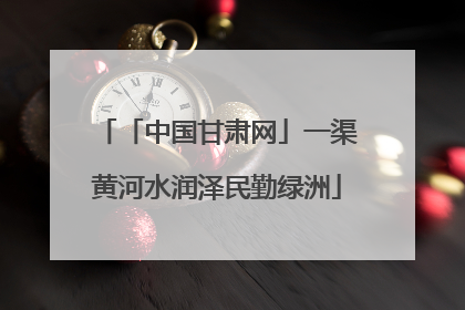 「中国甘肃网」一渠黄河水润泽民勤绿洲