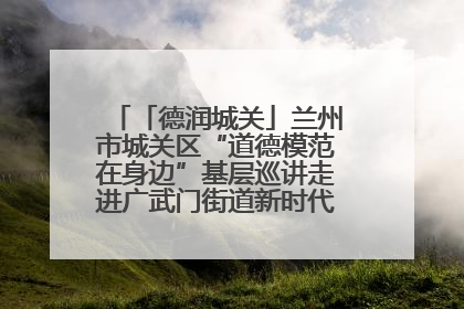 「德润城关」兰州市城关区“道德模范在身边”基层巡讲走进广武门街道新时代文明实践所