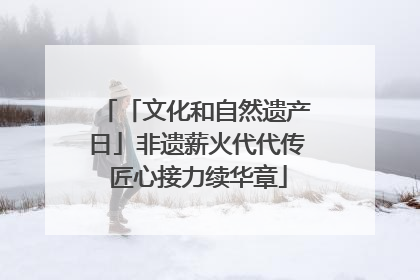 「文化和自然遗产日」非遗薪火代代传 匠心接力续华章
