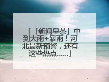 「新闻早茶」中到大雨+暴雨！河北最新预警，还有这些热点……