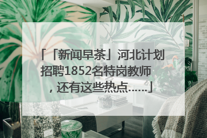 「新闻早茶」河北计划招聘1852名特岗教师，还有这些热点……