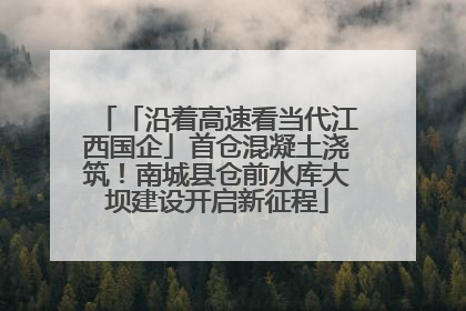 「沿着高速看当代江西国企」首仓混凝土浇筑！南城县仓前水库大坝建设开启新征程