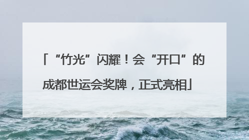 “竹光”闪耀！会“开口”的成都世运会奖牌，正式亮相