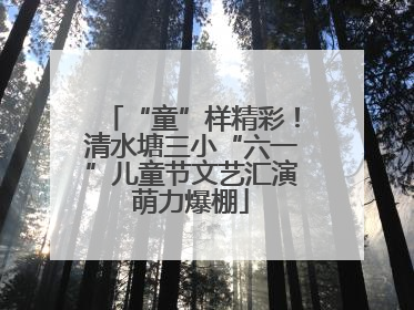 “童”样精彩！清水塘三小“六一”儿童节文艺汇演萌力爆棚