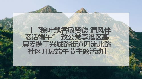 “粽叶飘香敬贤德 清风伴老话端午” 致公党李沧区基层委携手兴城路街道四流北路社区开展端午节主题活动