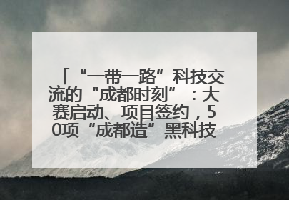 “一带一路”科技交流的“成都时刻”：大赛启动、项目签约，50项“成都造”黑科技吸引多国客商
