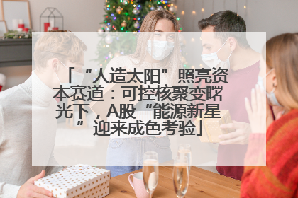 “人造太阳”照亮资本赛道：可控核聚变曙光下，A股“能源新星”迎来成色考验