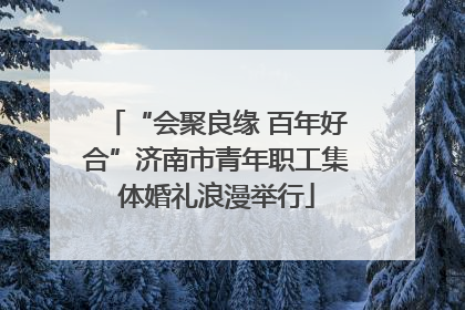 “会聚良缘 百年好合”济南市青年职工集体婚礼浪漫举行