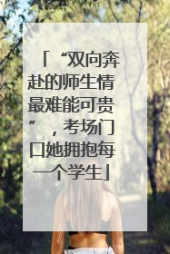 “双向奔赴的师生情最难能可贵”，考场门口她拥抱每一个学生