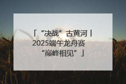 “决战”古黄河丨2025端午龙舟赛“巅峰相见”