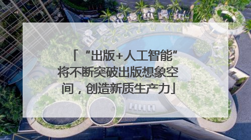 “出版+人工智能”将不断突破出版想象空间，创造新质生产力