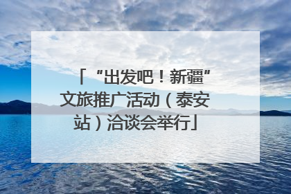 “出发吧！新疆”文旅推广活动（泰安站）洽谈会举行