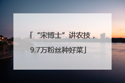 “宋博士”讲农技，9.7万粉丝种好菜