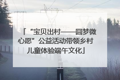 “宝贝出村——圆梦微心愿”公益活动带领乡村儿童体验端午文化
