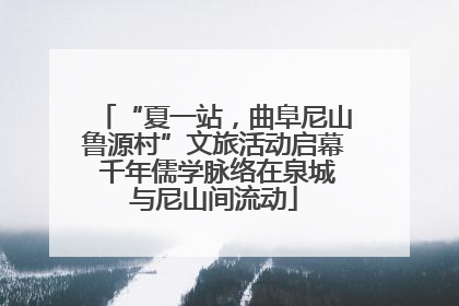 “夏一站，曲阜尼山鲁源村”文旅活动启幕 千年儒学脉络在泉城与尼山间流动