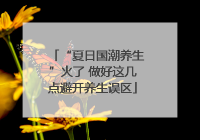 “夏日国潮养生”火了 做好这几点避开养生误区
