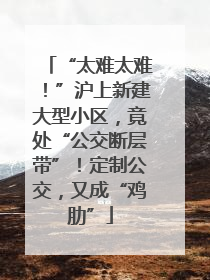 “太难太难！”沪上新建大型小区，竟处“公交断层带”！定制公交，又成“鸡肋”