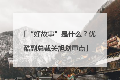 “好故事”是什么？优酷副总裁关旭划重点