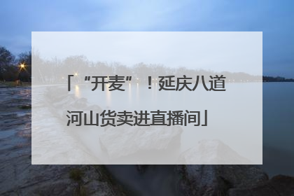 “开麦”！延庆八道河山货卖进直播间