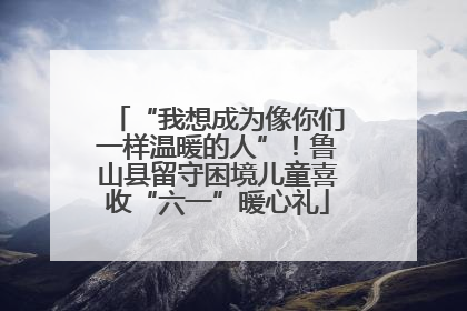 “我想成为像你们一样温暖的人”！鲁山县留守困境儿童喜收“六一”暖心礼