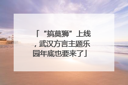 “搞莫狮”上线，武汉方言主题乐园年底也要来了