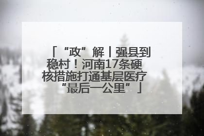 “政”解丨强县到稳村！河南17条硬核措施打通基层医疗“最后一公里”