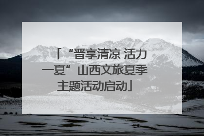 “晋享清凉 活力一夏”山西文旅夏季主题活动启动
