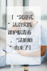 “沉浸式”法治实践课护航青春，“法姐姐”也来了