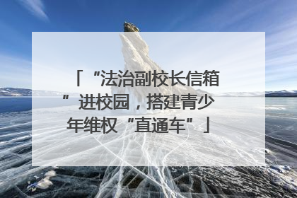 “法治副校长信箱”进校园，搭建青少年维权“直通车”