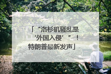 “洛杉矶骚乱是‘外国入侵’”！特朗普最新发声