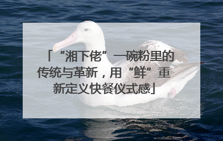 “湘下佬”一碗粉里的传统与革新，用“鲜”重新定义快餐仪式感