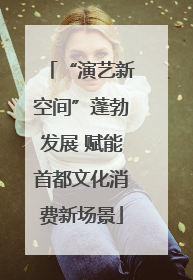 “演艺新空间”蓬勃发展 赋能首都文化消费新场景
