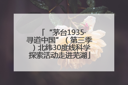 “茅台1935·寻道中国”（第三季）北纬30度线科学探索活动走进芜湖