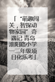“萌趣闯关，智探动物家园”奇遇记 青岛淮阳路小学一二年级项目化乐考