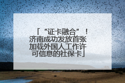 “证卡融合”！济南成功发放首张加载外国人工作许可信息的社保卡