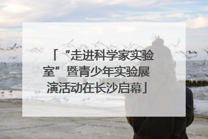 “走进科学家实验室”暨青少年实验展演活动在长沙启幕
