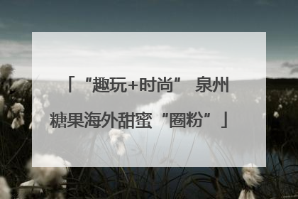 “趣玩+时尚” 泉州糖果海外甜蜜“圈粉”