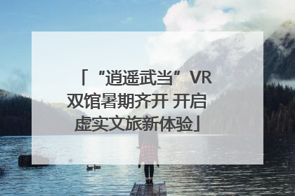 “逍遥武当”VR双馆暑期齐开 开启虚实文旅新体验