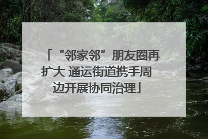 “邻家邻”朋友圈再扩大 通运街道携手周边开展协同治理