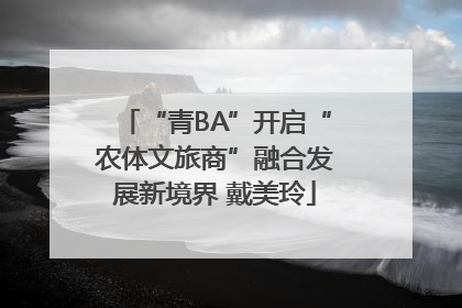 “青BA”开启“农体文旅商”融合发展新境界 戴美玲