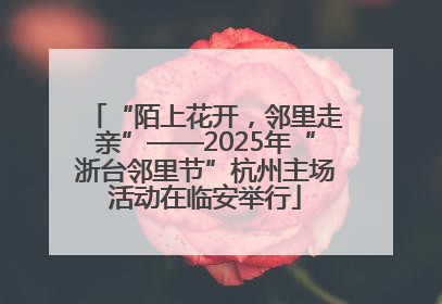 “陌上花开，邻里走亲”——2025年“浙台邻里节”杭州主场活动在临安举行