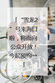 “雪龙2”号来海口啦，将面向公众开放！今起预约→