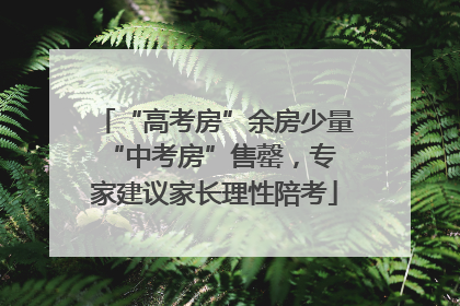 “高考房”余房少量 “中考房”售罄，专家建议家长理性陪考