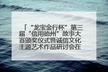 “龙宝金行杯”第三届“信用德州”故事大赛颁奖仪式暨诚信文化主题艺术作品研讨会在山东德州举办